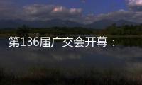 第136届广交会开幕：拓宽多国“朋友圈”，超3万商家参展，制造企业“含新量”提升