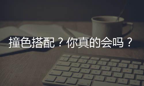 撞色搭配？你真的会吗？