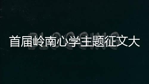 首届岭南心学主题征文大赛圆满收官